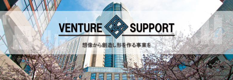 想像から創造し形を作る事業を VENTURE SUPPORT